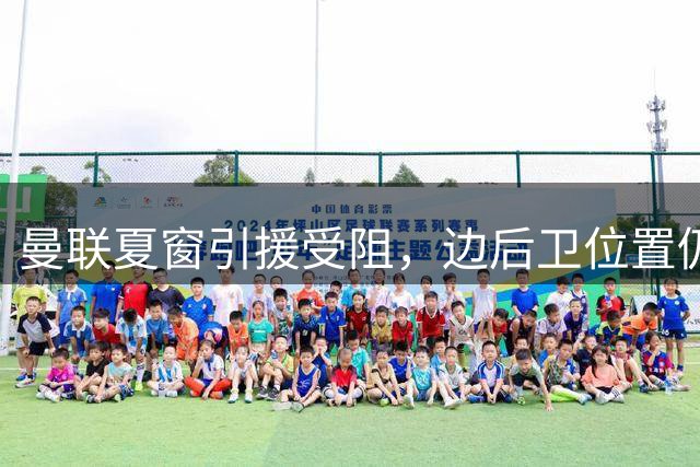 曼联夏窗引援受阻，边后卫位置仍悬而未决