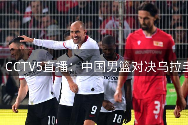 CCTV5直播：中国男篮对决乌拉圭，核心球员能否实现自我救赎？